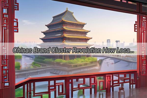 Chinas Brand Cluster Revolution How Local Collaborations Spark Global Success